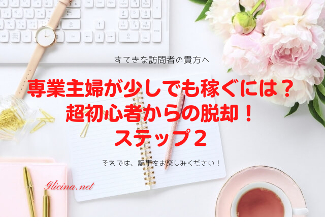 専業主婦が少しでも稼ぐには 超初心者からの脱却 ステップ２ 子育てママで専業主婦の私があっという間に起業して贅沢生活